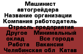 Машинист автогрейдера › Название организации ­ Компания-работодатель › Отрасль предприятия ­ Другое › Минимальный оклад ­ 1 - Все города Работа » Вакансии   . Челябинская обл.,Катав-Ивановск г.